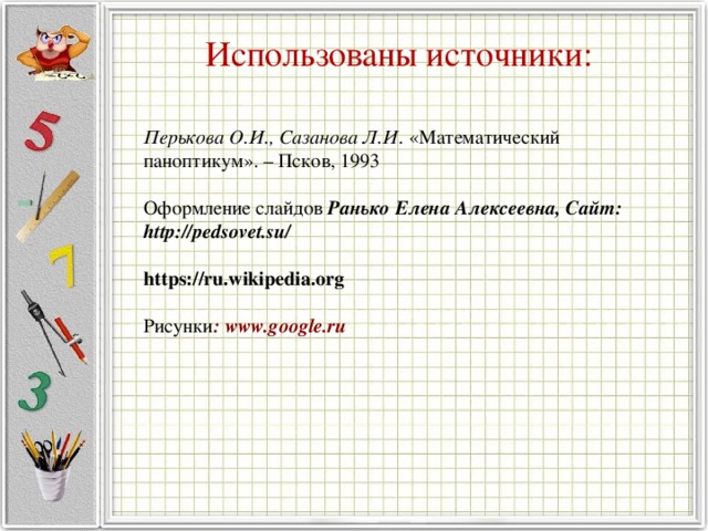 Использованы источники: Перькова О.И., Сазанова Л.И. «Математический паноптикум». – Псков, 1993 Оформление слайдов Ранько Елена Алексеевна, Сайт: http://pedsovet.su/ https://ru.wikipedia.org  Рисунки : www.google.ru  