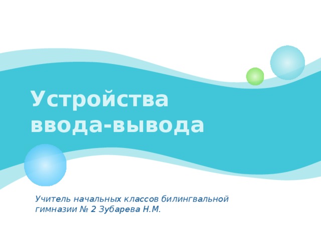 Устройства  ввода-вывода Учитель начальных классов билингвальной гимназии № 2 Зубарева Н.М. 