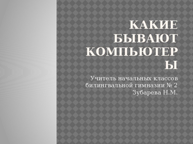Какие бывают компьютеры Учитель начальных классов билингвальной гимназии № 2 Зубарева Н.М. 