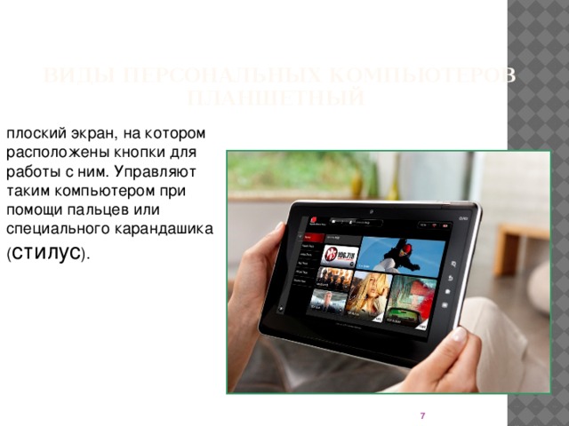 Виды персональных компьютеров  ПЛАНШЕТНЫЙ плоский экран, на котором расположены кнопки для работы с ним. Управляют таким компьютером при помощи пальцев или специального карандашика ( стилус ).  