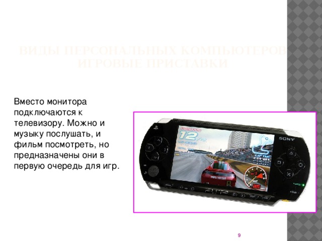 Виды персональных компьютеров  ИГРОВЫЕ ПРИСТАВКИ Вместо монитора подключаются к телевизору. Можно и музыку послушать, и фильм посмотреть, но предназначены они в первую очередь для игр.  