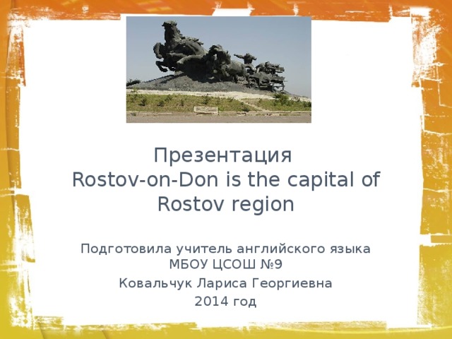 Презентация  Rostov-on-Don is the capital of Rostov region Подготовила учитель английского языка МБОУ ЦСОШ №9 Ковальчук Лариса Георгиевна 2014 год 