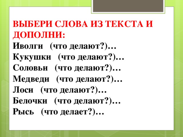 ВЫБЕРИ СЛОВА ИЗ ТЕКСТА И ДОПОЛНИ: Иволги (что делают?)… Кукушки (что делают?)… Соловьи (что делают?)… Медведи (что делают?)… Лоси (что делают?)… Белочки (что делают?)… Рысь (что делает?)… 