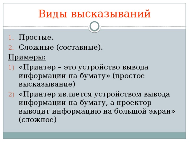 Виды высказываний Простые. Сложные (составные). Примеры: «Принтер – это устройство вывода информации на бумагу» (простое высказывание) «Принтер является устройством вывода информации на бумагу, а проектор выводит информацию на большой экран» (сложное) 