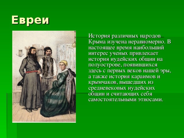 Евреи   История различных народов Крыма изучена неравномерно. В настоящее время наибольший интерес ученых привлекает история иудейских общин на полуострове, появившихся здесь с первых веков нашей эры, а также история караимов и крымчаков, вышедших из средневековых иудейских общин и считающих себя самостоятельными этносами.    