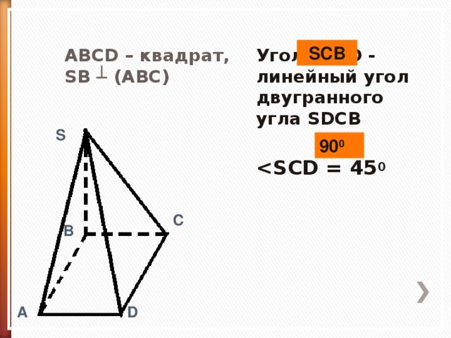 SCB ABCD – квадрат,  SB ┴ (ABC) Угол SCD -  линейный угол двугранного угла SDCB    0 S 90 0 C B A D 