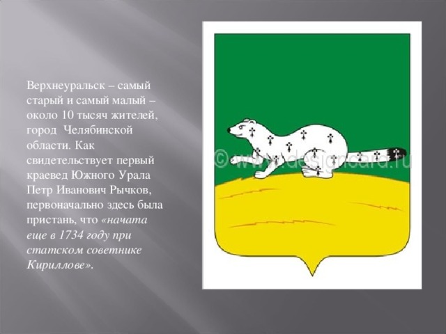 Верхнеуральск – самый старый и самый малый – около 10 тысяч жителей, город Челябинской области. Как свидетельствует первый краевед Южного Урала Петр Иванович Рычков, первоначально здесь была пристань, что «начата еще в 1734 году при статском советнике Кириллове». 