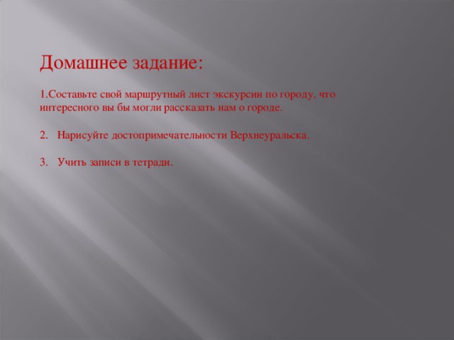 Домашнее задание: Составьте свой маршрутный лист экскурсии по городу, что интересного вы бы могли рассказать нам о городе. 2. Нарисуйте достопримечательности Верхнеуральска. 3. Учить записи в тетради. 