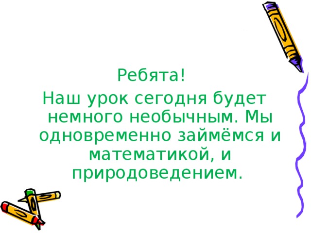 Ребята! Наш урок сегодня будет немного необычным. Мы одновременно займёмся и математикой, и природоведением. 