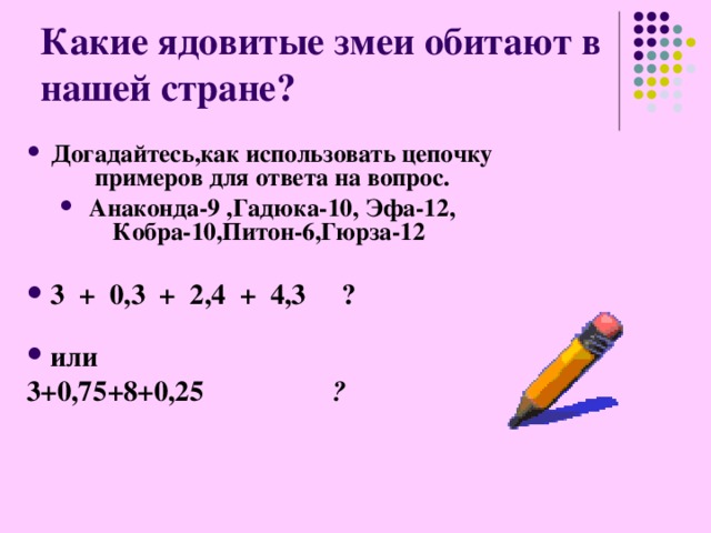 Какие ядовитые змеи обитают в нашей стране ? Догадайтесь,как использовать цепочку примеров для ответа на вопрос. Анаконда-9 ,Гадюка-10, Эфа-12, Кобра-10,Питон-6,Гюрза-12  3 + 0,3 + 2,4 + 4,3 ? или 3+0,75+8+0,25 ?  