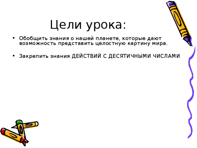 Цели урока: Обобщить знания о нашей планете, которые дают возможность представить целостную картину мира. Закрепить знания ДЕЙСТВИЙ С ДЕСЯТИЧНЫМИ ЧИСЛАМИ  