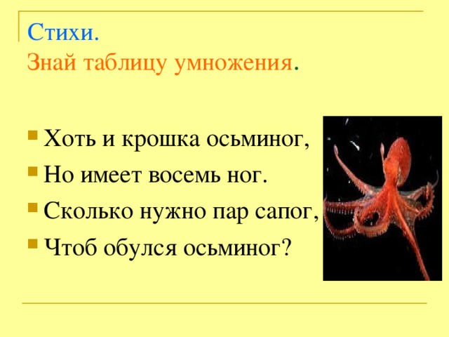 Стихи.  Знай таблицу умножения . Хоть и крошка осьминог, Но имеет восемь ног. Сколько нужно пар сапог, Чтоб обулся осьминог ? 