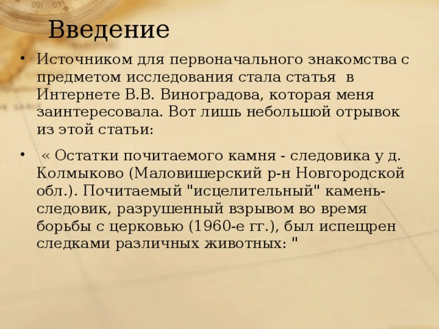 Введение Источником для первоначального знакомства с предметом исследования стала статья в Интернете В.В. Виноградова, которая меня заинтересовала. Вот лишь небольшой отрывок из этой статьи:  « Остатки почитаемого камня - следовика у д. Колмыково (Маловишерский р-н Новгородской обл.). Почитаемый 