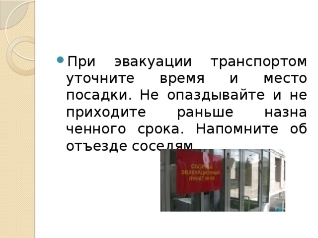 При эвакуации транспортом уточните время и место посадки. Не опаздывайте и не приходите раньше назна­ченного срока. Напомните об отъезде соседям. 