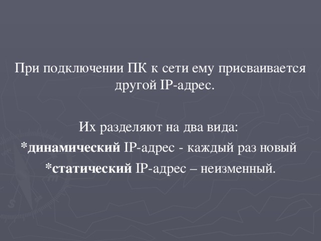При подключении ПК к сети ему присваивается другой IP-адрес.  Их разделяют на два вида:  *динамический  IP-адрес - каждый раз новый  *статический  IP-адрес – неизменный. 