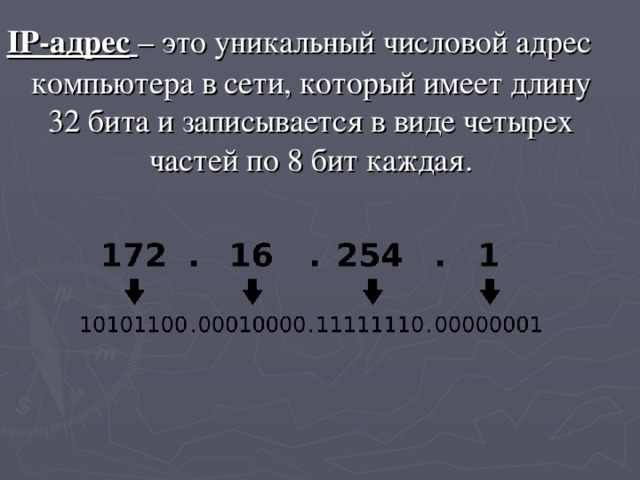 IP-адрес   – это уникальный числовой адрес компьютера в сети, который имеет длину 32 бита и записывается в виде четырех частей по 8 бит каждая. 