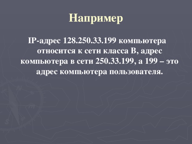 Например  IP-адрес 128.250.33.199 компьютера относится к сети класса В, адрес компьютера в сети 250.33.199, а 199 – это адрес компьютера пользователя. 