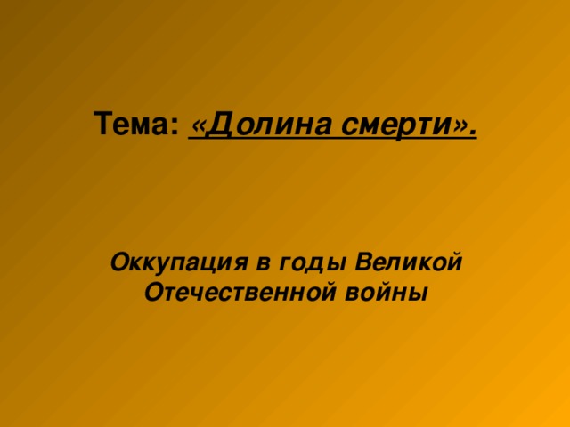 Тема: «Долина смерти».     Оккупация в годы Великой Отечественной войны 