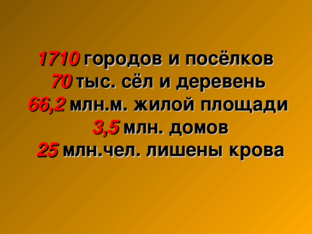 1710 городов и посёлков  70  тыс. сёл и деревень  66,2 млн.м. жилой площади   3,5 млн. домов   25  млн.чел. лишены крова   