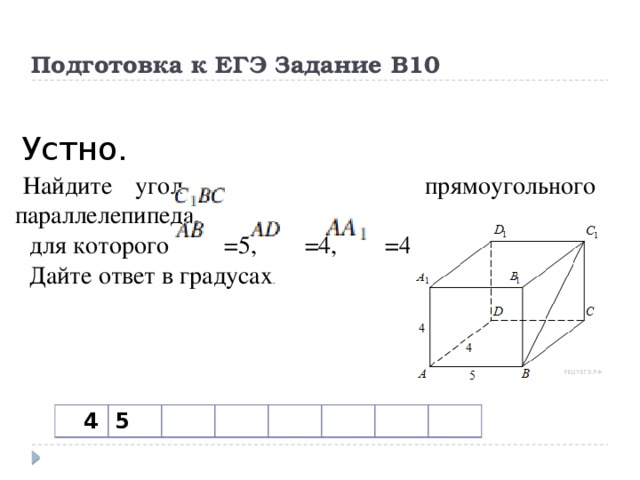 Подготовка к ЕГЭ Задание В10   Устно. Найдите угол     прямоугольного параллелепипеда,  для которого   =5,   =4,   =4.  Дайте ответ в градусах .   4 5 