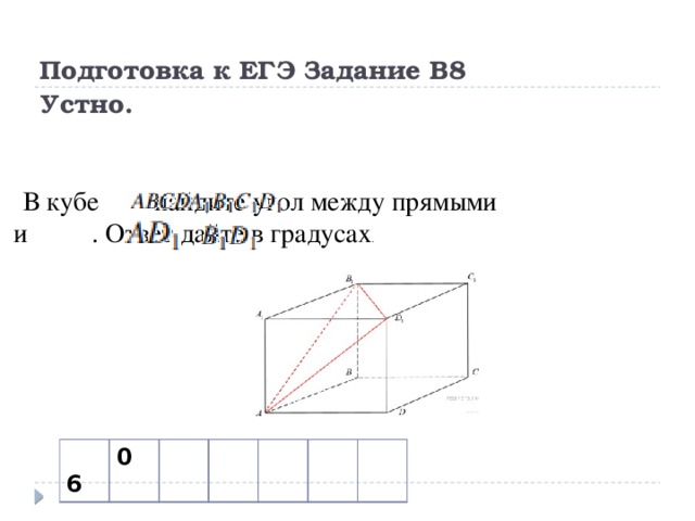 Подготовка к ЕГЭ Задание В8  Устно.   В кубе     найдите угол между прямыми     и    . Ответ дайте в градусах .   6 0 