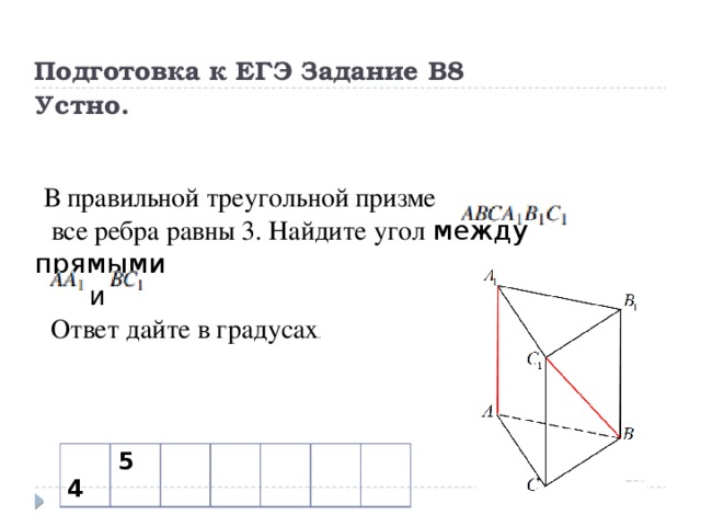 Подготовка к ЕГЭ Задание В8  Устно. В правильной треугольной призме    все ребра равны 3. Найдите угол  между прямыми   и   Ответ дайте в градусах .   4 5 
