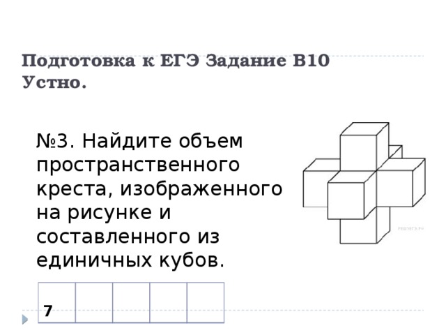 Подготовка к ЕГЭ Задание В10  Устно. № 3. Найдите объем пространственного креста, изображенного на рисунке и составленного из единичных кубов.  7 