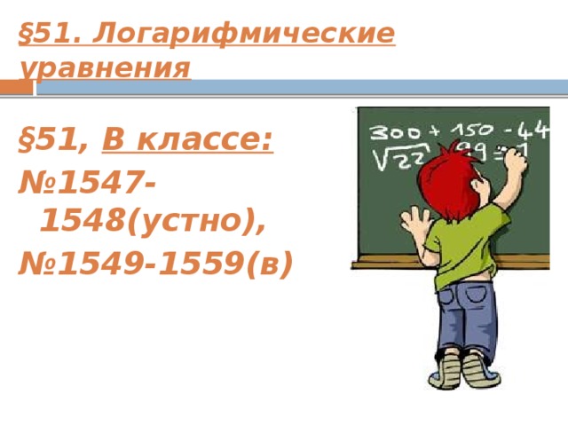 §51. Логарифмические уравнения  §51, В классе: № 1547-1548(устно), № 1549-1559(в)     