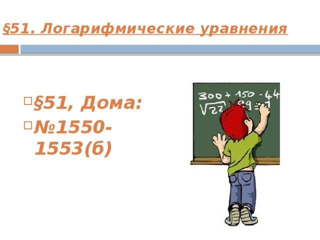 §51. Логарифмические уравнения  §51, Дома: № 1550-1553(б) 