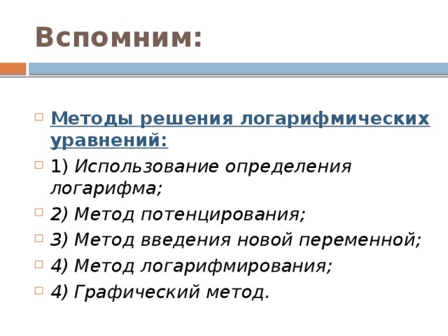 Вспомним:  Методы решения логарифмических уравнений: 1) Использование определения логарифма; 2) Метод потенцирования; 3) Метод введения новой переменной; 4) Метод логарифмирования; 4) Графический метод. 