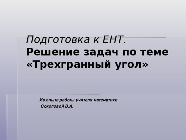 Подготовка к ЕНТ.  Решение задач по теме «Трехгранный угол»     Из опыта работы учителя математики  Соколовой В.А. 