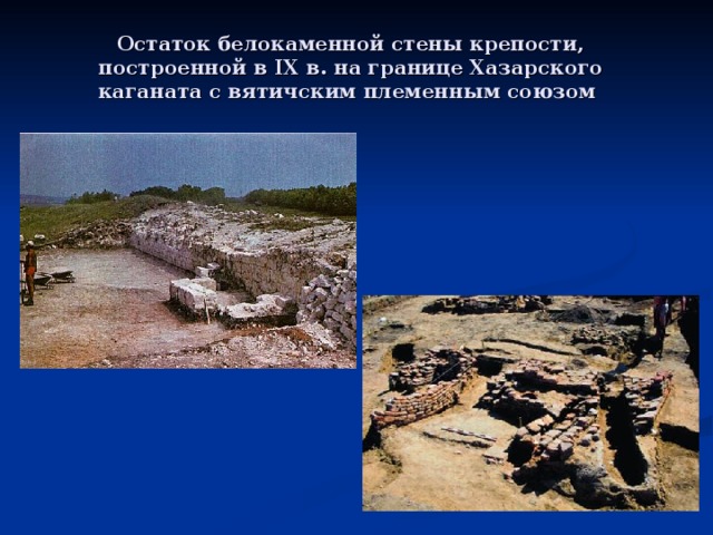 Остаток белокаменной стены крепости, построенной в IX в. на границе Хазарского каганата с вятичским племенным союзом 