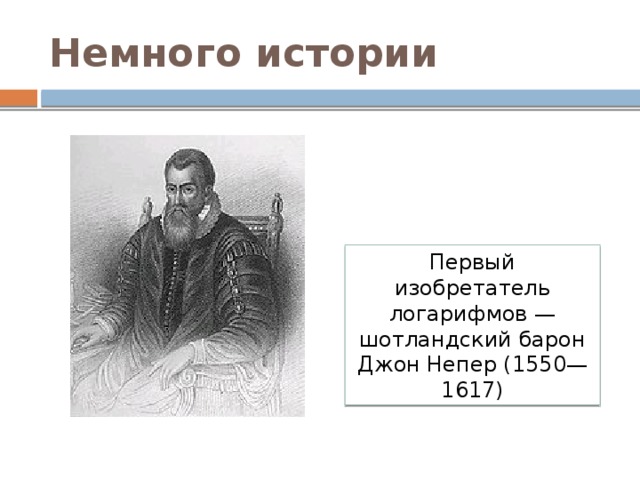 Немного истории Первый изобретатель логарифмов — шотландский барон Джон Непер (1550—1617) 