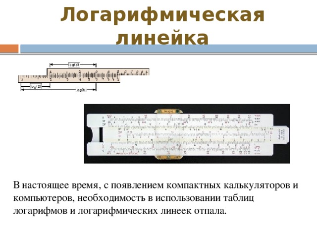 Логарифмическая линейка В настоящее время, с появлением компактных калькуляторов и компьютеров, необходимость в использовании таблиц логарифмов и логарифмических линеек отпала. 