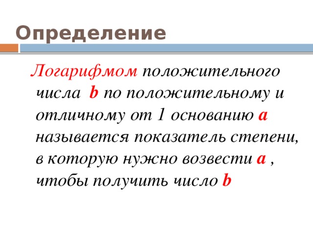 Определение   Логарифмом положительного числа b по положительному и отличному от 1 основанию a называется показатель степени, в которую нужно возвести a , чтобы получить число b 