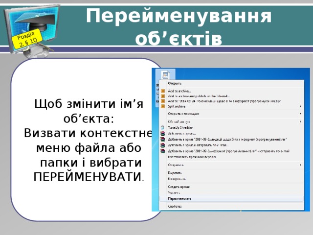 Розділ 2. § 10 Перейменування об’єктів Щоб змінити ім’я об’єкта: Визвати контекстне меню файла або  папки і вибрати ПЕРЕЙМЕНУВАТИ . 