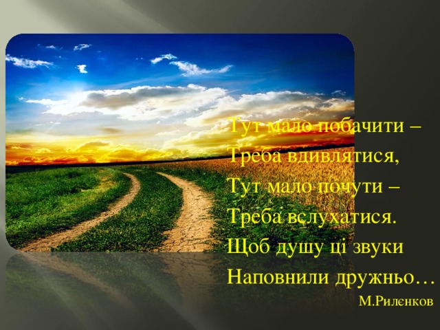  Тут мало побачити –     Треба вдивлятися,     Тут мало почути –     Треба вслухатися.     Щоб душу ці звуки     Наповнили дружньо…       М.Рилєнков 