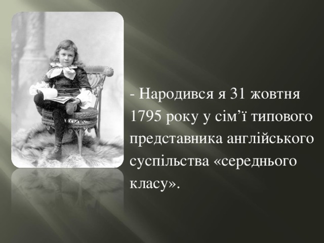 - Народився я 31 жовтня 1795 року у сім’ї типового представника англійського суспільства «середнього класу». 