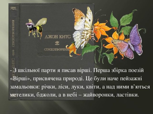 - З шкільної парти я писав вірші. Перша збірка поезій «Вірші», присвячена природі. Це були наче пейзажні замальовки: річки, ліси, луки, квіти, а над ними в’ються метелики, бджоли, а в небі – жайворонки, ластівки. 