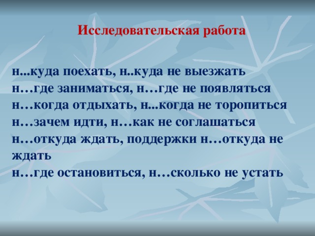 Исследовательская работа  н...куда поехать , н..куда не выезжать  н…где заниматься , н…где не появляться  н…когда отдыхать , н...когда не торопиться  н…зачем идти , н…как не соглашаться  н…откуда ждать , поддержки н…откуда не ждать  н…где остановиться , н…сколько не устать  