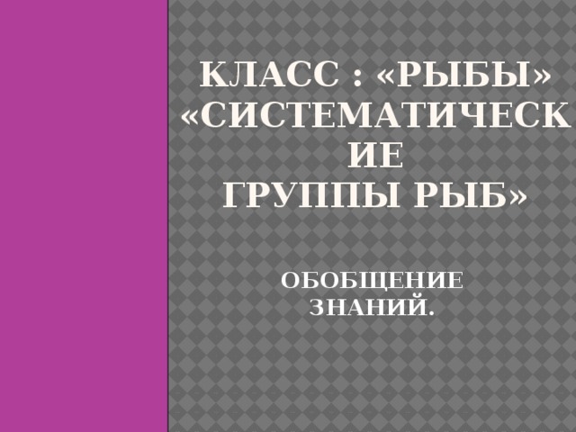 Класс : «РЫБЫ»  «СИСТЕМАТИЧЕСКИЕ  ГРУППЫ РЫБ» ОБОБЩЕНИЕ ЗНАНИЙ. 