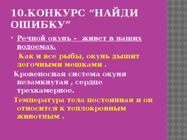 10.Конкурс “Найди ошибку” Речной окунь – живет в наших водоемах.  Как и все рыбы, окунь дышит легочными мешками .  Кровеносная система окуня незамкнутая , сердце трехкамерное.  Температура тела постоянная и он относится к теплокровным животным . 