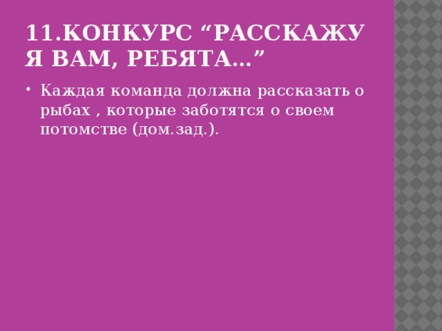 11.Конкурс “Расскажу я вам, ребята…” Каждая команда должна рассказать о рыбах , которые заботятся о своем потомстве (дом.зад.). 