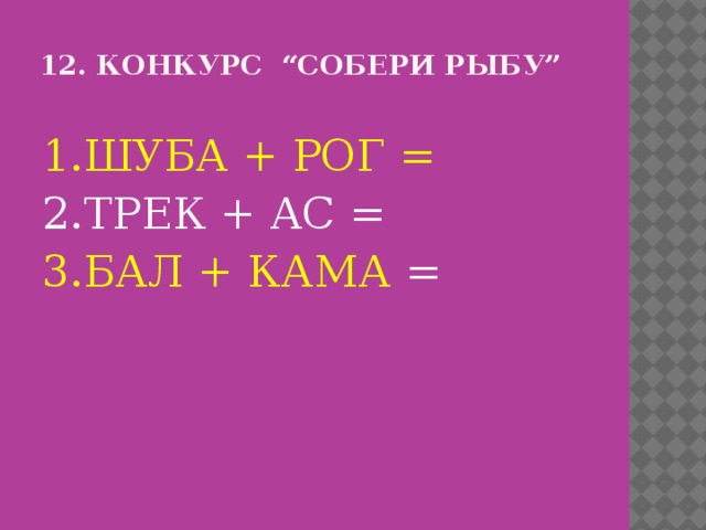 12. Конкурс “Собери рыбу”   1.ШУБА + РОГ = 2.ТРЕК + АС = 3.БАЛ + КАМА = 