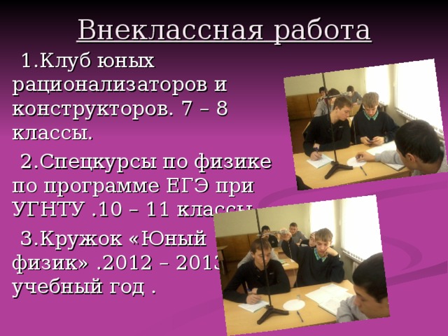 Внеклассная работа  1. Клуб юных рационализаторов и конструкторов. 7 – 8 классы.  2. Спецкурсы по физике по программе ЕГЭ при УГНТУ .10 – 11 классы  3. Кружок «Юный физик» .2012 – 2013 учебный год . 