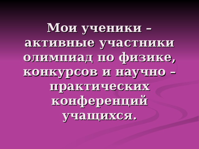 Мои ученики – активные участники олимпиад по физике, конкурсов и научно – практических конференций учащихся. 