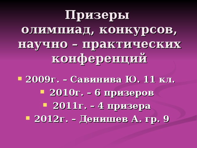 Призеры  олимпиад, конкурсов, научно – практических конференций 2009г. – Савинива Ю. 11 кл. 2010г. – 6 призеров 2011г. – 4 призера 2012г. – Денишев А. гр. 9  