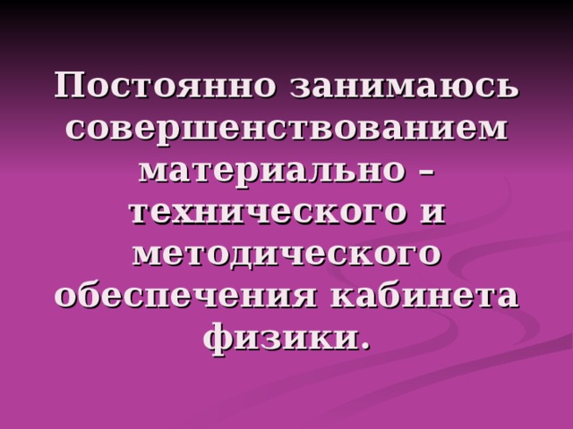 Постоянно занимаюсь совершенствованием материально – технического и методического обеспечения кабинета физики. 