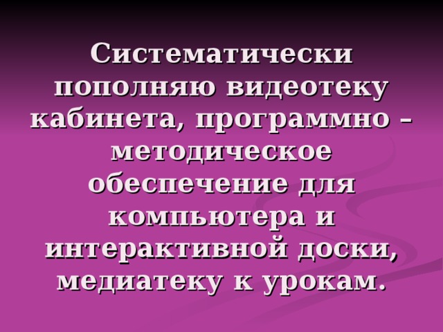 Систематически пополняю видеотеку кабинета, программно – методическое обеспечение для компьютера и интерактивной доски, медиатеку к урокам. 