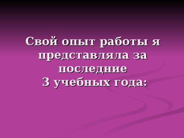 Свой опыт работы я представляла за последние  3 учебных года: 